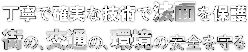 丁寧で確実な技術で法面を保護 街の、交通の、環境の安全を守る
